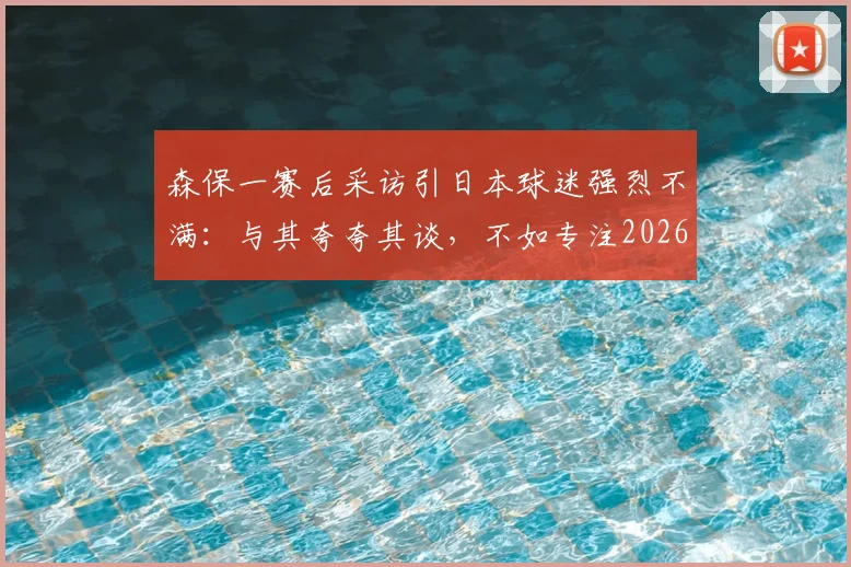 森保一赛后采访引日本球迷强烈不满:与其夸夸其谈,不如专注2026世界杯战术布置