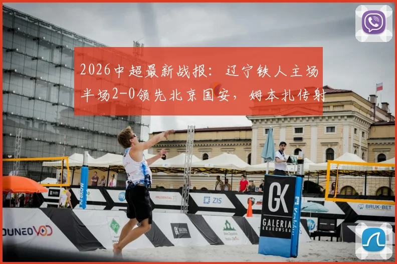 2026中超最新战报：辽宁铁人主场半场2-0领先北京国安，姆本扎传射主导攻势