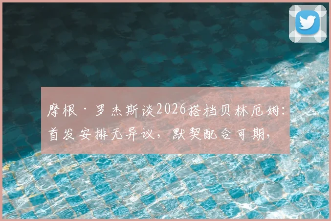 摩根·罗杰斯谈2026搭档贝林厄姆：首发安排无异议，默契配合可期，英格兰中场新组合前瞻