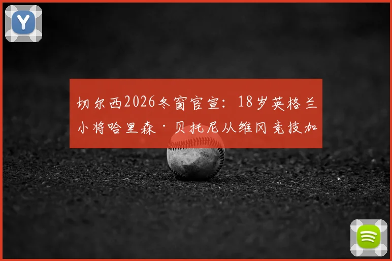 切尔西2026冬窗官宣：18岁英格兰小将哈里森·贝托尼从维冈竞技加盟，转会费与未来前景分析