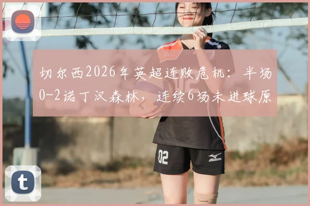 切尔西2026年英超连败危机：半场0-2诺丁汉森林，连续6场未进球原因深度剖析