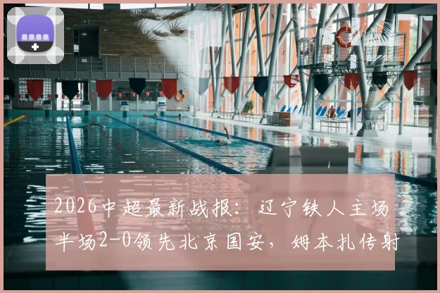 2026中超最新战报:辽宁铁人主场半场2-0领先北京国安,姆本扎传射主导攻势