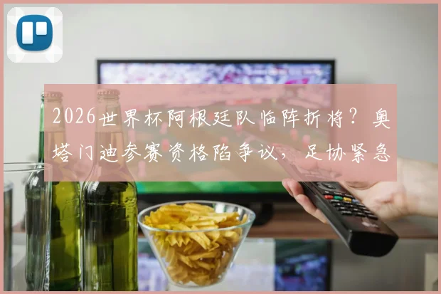 2026世界杯阿根廷队临阵折将？奥塔门迪参赛资格陷争议，足协紧急申请国际足联特赦内幕全解析