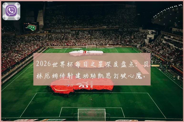 2026世界杯每日之星深度盘点：贝林厄姆传射建功助凯恩打破心魔，维萨双响导演民主刚果关键出线之战