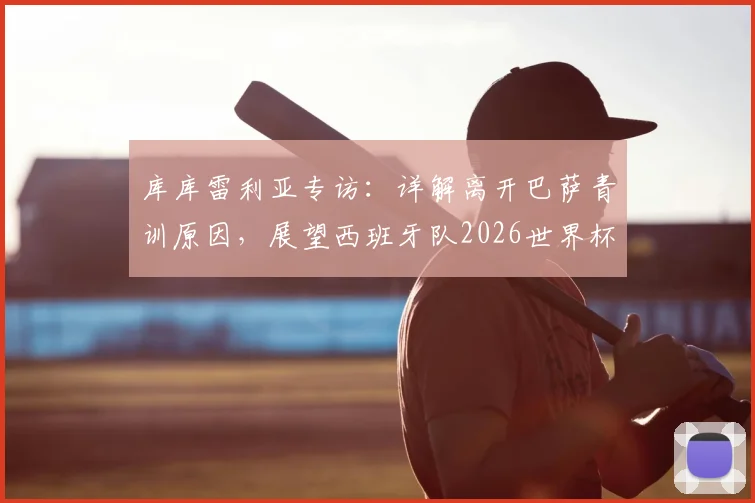 库库雷利亚专访：详解离开巴萨青训原因，展望西班牙队2026世界杯夺冠前景