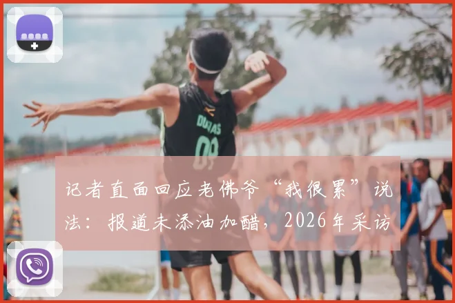 记者直面回应老佛爷“我很累”说法：报道未添油加醋，2026年采访原话呈现