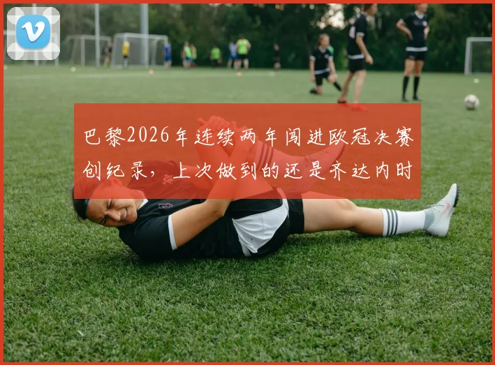 巴黎2026年连续两年闯进欧冠决赛创纪录,上次做到的还是齐达内时代的皇马