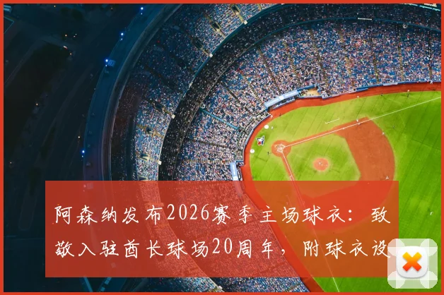 阿森纳发布2026赛季主场球衣:致敬入驻酋长球场20周年,附球衣设计解读与购买渠道指南