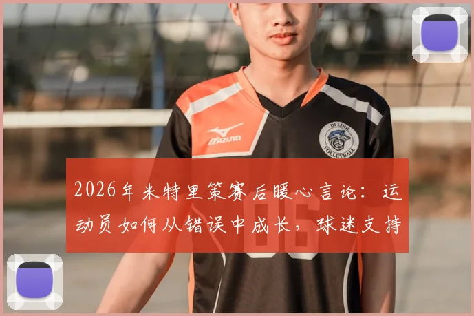 2026年米特里策赛后暖心言论:运动员如何从错误中成长,球迷支持的力量有多大