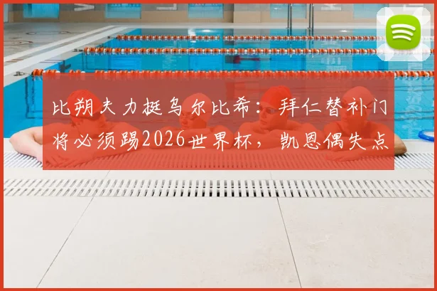 比朔夫力挺乌尔比希：拜仁替补门将必须踢2026世界杯，凯恩偶失点球无妨