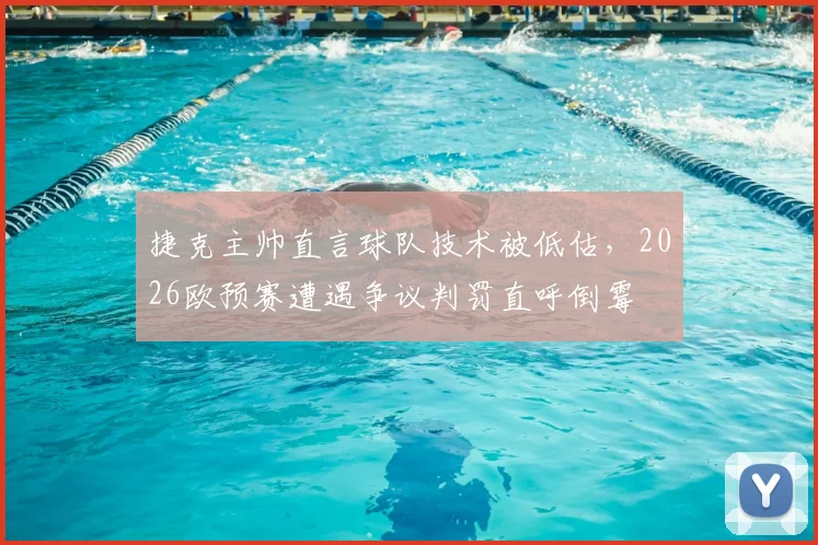 捷克主帅直言球队技术被低估，2026欧预赛遭遇争议判罚直呼倒霉