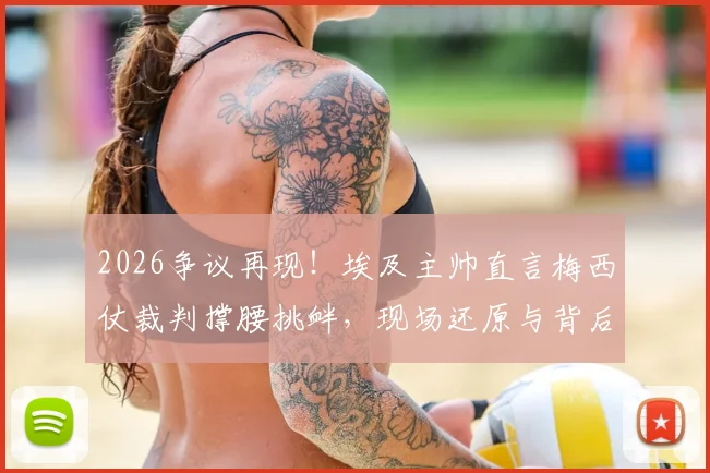 2026争议再现！埃及主帅直言梅西仗裁判撑腰挑衅，现场还原与背后解读