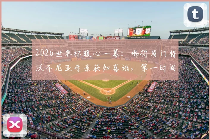 2026世界杯暖心一幕：佛得角门将沃齐尼亚母亲获知喜讯，第一时间表达对儿子骄傲之情