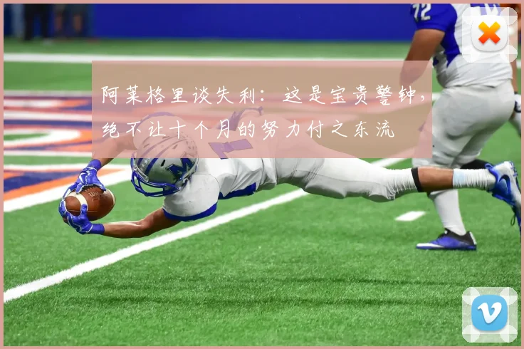 阿莱格里谈失利:这是宝贵警钟,绝不让十个月的努力付之东流