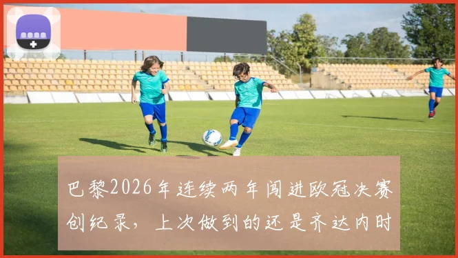 巴黎2026年连续两年闯进欧冠决赛创纪录，上次做到的还是齐达内时代的皇马