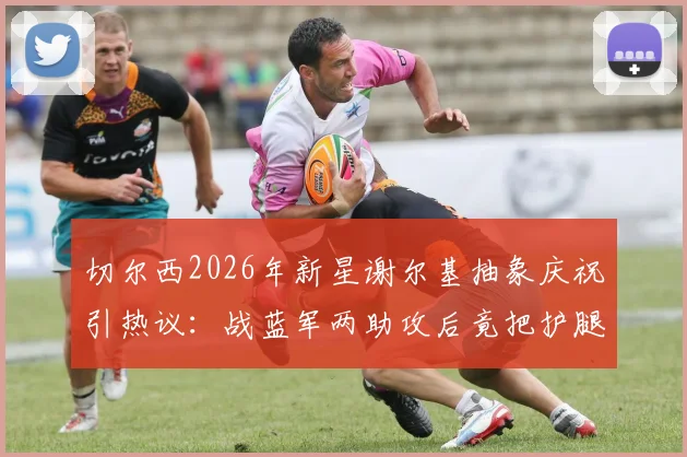 切尔西2026年新星谢尔基抽象庆祝引热议:战蓝军两助攻后竟把护腿板塞裤裆,这操作你看懂了吗?