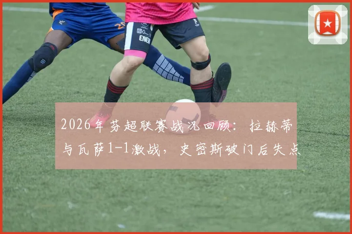 2026年芬超联赛战况回顾：拉赫蒂与瓦萨1-1激战，史密斯破门后失点令人扼腕，蒙蒂尔关键扳平球解析