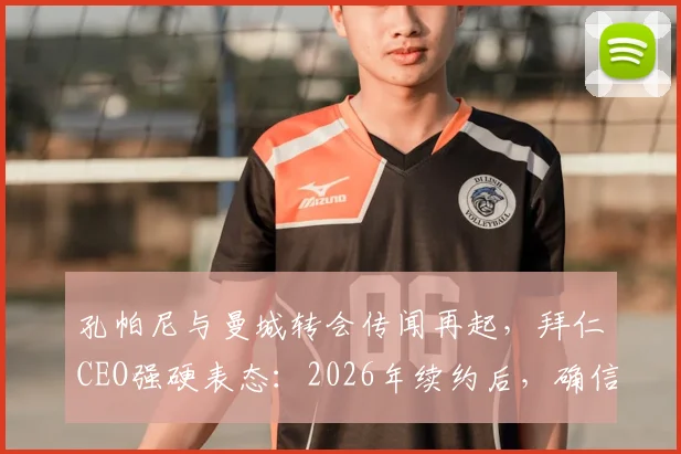 孔帕尼与曼城转会传闻再起，拜仁CEO强硬表态：2026年续约后，确信他不会离开拜仁慕尼黑