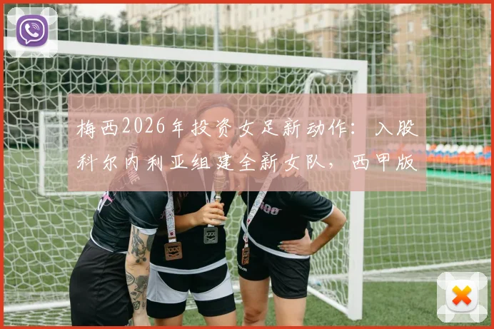 梅西2026年投资女足新动作:入股科尔内利亚组建全新女队,西甲版图扩张