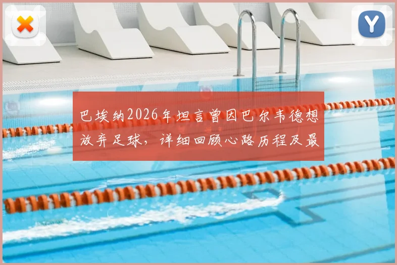 巴埃纳2026年坦言曾因巴尔韦德想放弃足球，详细回顾心路历程及最终选择原谅原因
