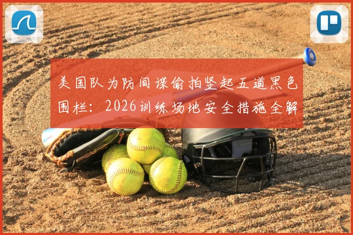 美国队为防间谍偷拍竖起五道黑色围栏:2026训练场地安全措施全解析,现场实拍画面曝光