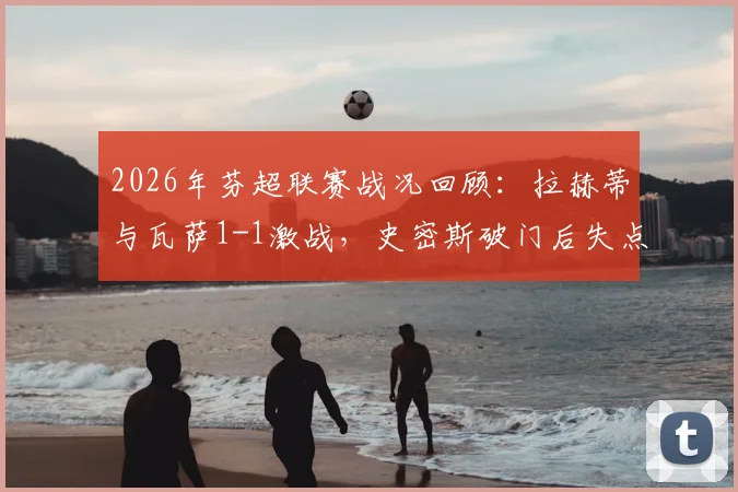 2026年芬超联赛战况回顾:拉赫蒂与瓦萨1-1激战,史密斯破门后失点令人扼腕,蒙蒂尔关键扳平球解析