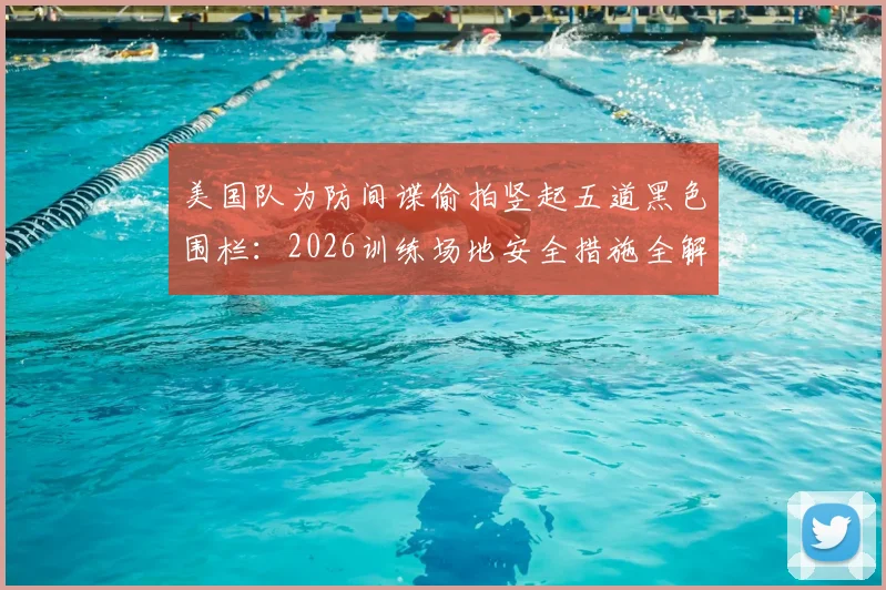 美国队为防间谍偷拍竖起五道黑色围栏：2026训练场地安全措施全解析，现场实拍画面曝光