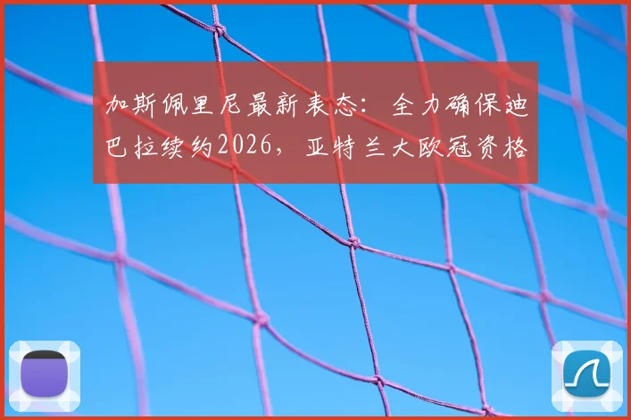 加斯佩里尼最新表态：全力确保迪巴拉续约2026，亚特兰大欧冠资格争夺战已打响