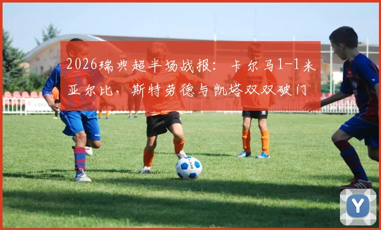 2026瑞典超半场战报：卡尔马1-1米亚尔比，斯特劳德与凯塔双双破门，最新积分榜走势分析