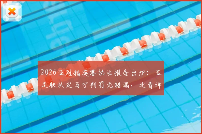 2026亚冠精英赛执法报告出炉：亚足联认定马宁判罚无错漏，北青详解争议焦点