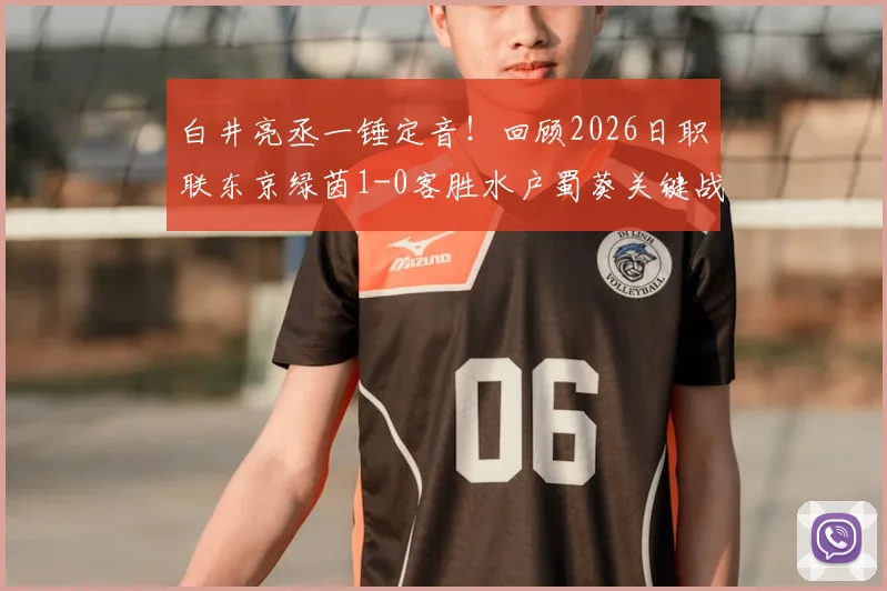 白井亮丞一锤定音!回顾2026日职联东京绿茵1-0客胜水户蜀葵关键战,附进球视频与数据分析