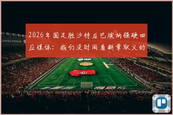 2026年国足胜沙特后巴埃纳强硬回应媒体：我们没时间看断章取义的报道，赢球就是最好的回应
