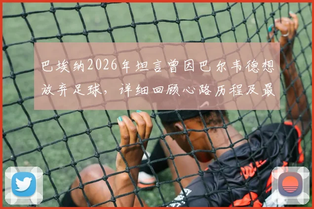 巴埃纳2026年坦言曾因巴尔韦德想放弃足球，详细回顾心路历程及最终选择原谅原因