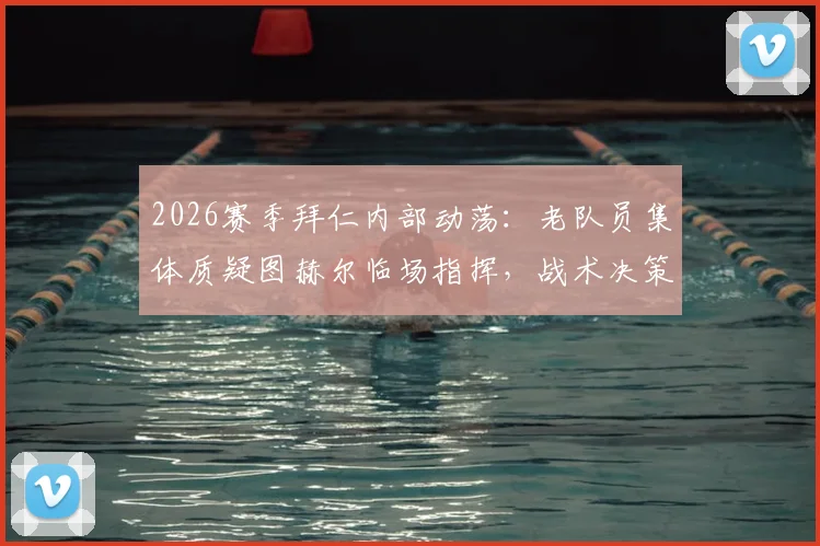 2026赛季拜仁内部动荡:老队员集体质疑图赫尔临场指挥,战术决策引发更衣室分歧深度分析