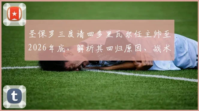 圣保罗三度请回多里瓦尔任主帅至2026年底,解析其回归原因、战术打法及球队未来引援计划