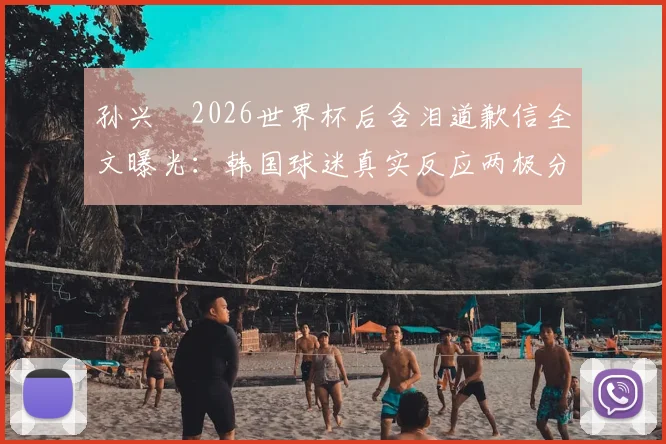 孙兴慜2026世界杯后含泪道歉信全文曝光：韩国球迷真实反应两极分化，未来之路何在？