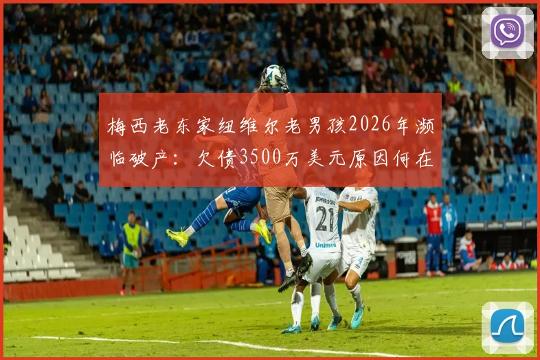 梅西老东家纽维尔老男孩2026年濒临破产:欠债3500万美元原因何在,未来何去何从?