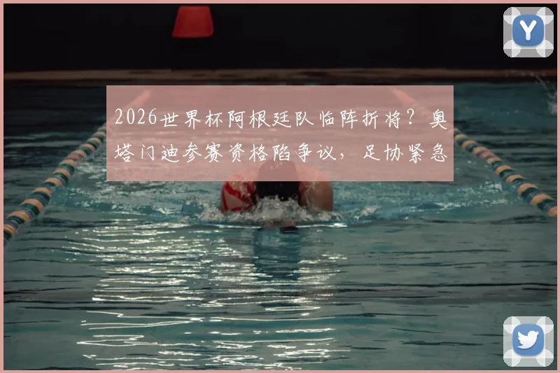 2026世界杯阿根廷队临阵折将？奥塔门迪参赛资格陷争议，足协紧急申请国际足联特赦内幕全解析