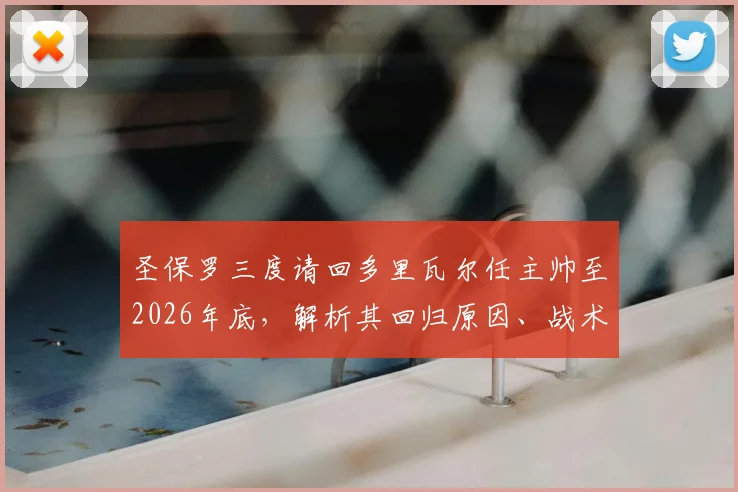 圣保罗三度请回多里瓦尔任主帅至2026年底，解析其回归原因、战术打法及球队未来引援计划
