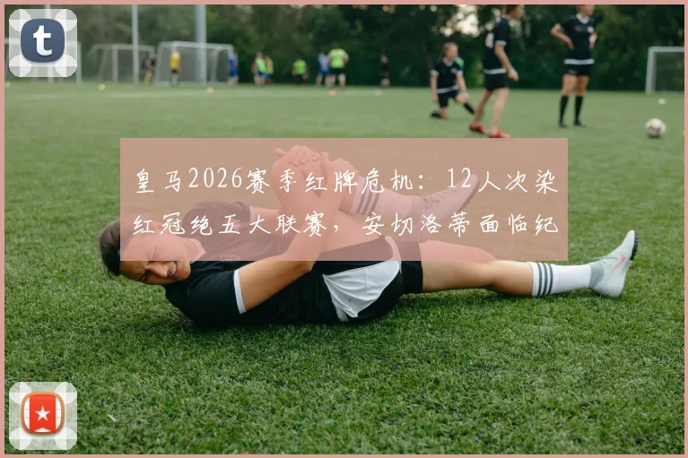 皇马2026赛季红牌危机：12人次染红冠绝五大联赛，安切洛蒂面临纪律整顿难题