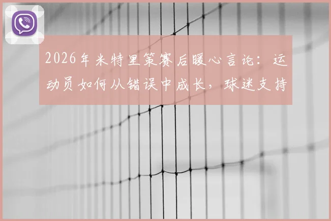 2026年米特里策赛后暖心言论：运动员如何从错误中成长，球迷支持的力量有多大