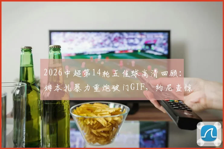 2026中超第14轮五佳球高清回顾：姆本扎暴力重炮破门GIF，约尼查惊天远射哪队？附完整集锦