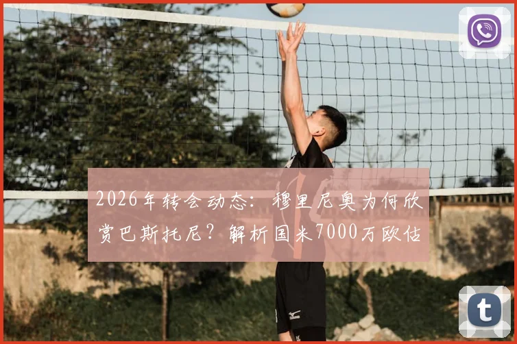 2026年转会动态：穆里尼奥为何欣赏巴斯托尼？解析国米7000万欧估价背后的考量