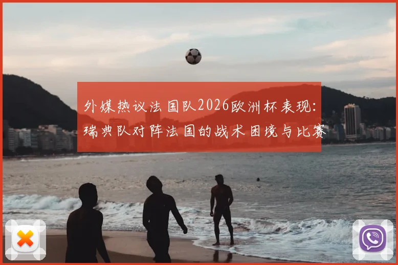 外媒热议法国队2026欧洲杯表现：瑞典队对阵法国的战术困境与比赛细节全解析