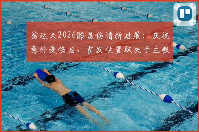 翁达夫2026膝盖伤情新进展：庆祝意外受伤后，首发位置取决于主教练战术评估