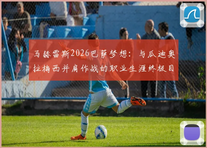 马赫雷斯2026巴萨梦想：与瓜迪奥拉梅西并肩作战的职业生涯终极目标解析
