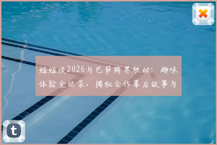 娅娅谈2026与巴萨跨界联动:趣味体验全记录,揭秘合作幕后故事与个人真实感受