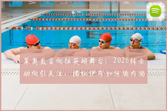 莱奥直言向往英超舞台：2026转会动向引关注，揭秘伊布如何场内场外助他成长