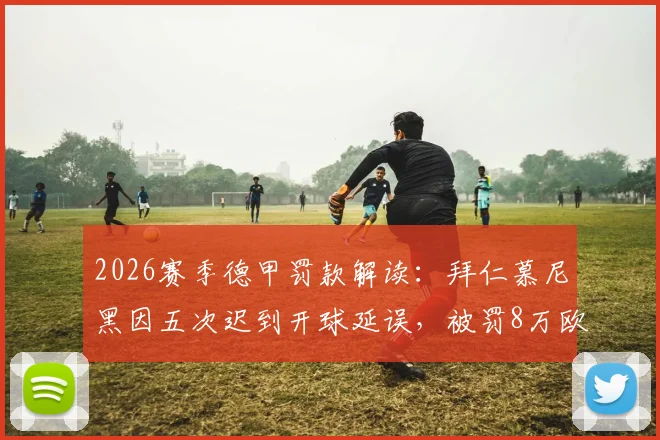 2026赛季德甲罚款解读：拜仁慕尼黑因五次迟到开球延误，被罚8万欧元背后原因