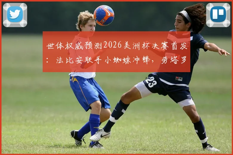 世体权威预测2026美洲杯决赛首发：法比安联手小蜘蛛冲锋，劳塔罗与佩德里或替补待命
